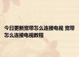 今日更新宽带怎么连接电视 宽带怎么连接电视教程