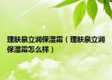 理肤泉立润保湿霜（理肤泉立润保湿霜怎么样）