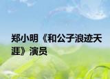 郑小明《和公子浪迹天涯》演员