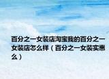 百分之一女装店淘宝我的百分之一女装店怎么样（百分之一女装实惠么）