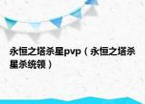 永恒之塔杀星pvp（永恒之塔杀星杀统领）