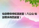 仙剑奇侠传蛇洞迷宫（八公山 仙剑奇侠传四迷宫）