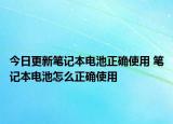 今日更新笔记本电池正确使用 笔记本电池怎么正确使用