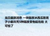 当日最新消息 一块隔夜冰西瓜致男子小肠坏死5种隔夜食物超危险 太可怕了