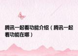 腾讯一起看功能介绍（腾讯一起看功能在哪）