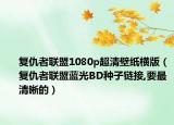 复仇者联盟1080p超清壁纸横版（复仇者联盟蓝光BD种子链接,要最清晰的）