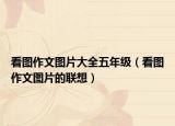 看图作文图片大全五年级（看图作文图片的联想）