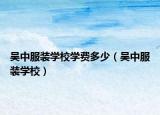 吴中服装学校学费多少（吴中服装学校）