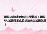 网易uu加速绝地求生要钱吗（网易UU加速器怎么给绝地求生加速优质）