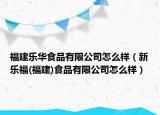 福建乐华食品有限公司怎么样（新乐福(福建)食品有限公司怎么样）
