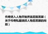 传奇进入人物开始界面后就黑屏（关于传奇私服选择人物后黑屏的问题）