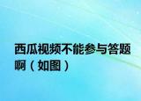 西瓜视频不能参与答题啊（如图）