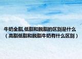牛奶全脂,低脂和脱脂的区别是什么（高脂低脂和脱脂牛奶有什么区别）