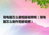 用电脑怎么做相册视频呢（用电脑怎么制作相册视频）