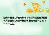 西安外国语大学有专科吗（看到有说西安外国语有高职的和大专是一样的吗 都有哪些科目 和本科有什么区）