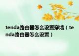 tenda路由器怎么设置穿墙（tenda路由器怎么设置）