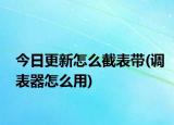 今日更新怎么截表带(调表器怎么用)
