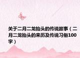 关于二月二龙抬头的传说故事（二月二龙抬头的来历及传说习俗100字）