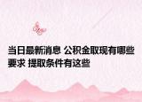 当日最新消息 公积金取现有哪些要求 提取条件有这些