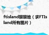 ftisland狠狠地（求FTIsland所有图片）
