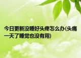 今日更新没睡好头疼怎么办(头痛一天了睡觉也没有用)