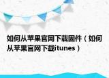 如何从苹果官网下载固件（如何从苹果官网下载itunes）
