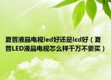 夏普液晶电视led好还是lcd好（夏普LED液晶电视怎么样千万不要买）