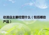 动漫店主要经营什么（包括哪些产品）