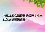 小米11怎么清理数据缓存（小米11怎么清理扬声器）
