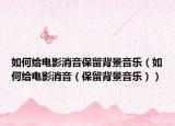 如何给电影消音保留背景音乐（如何给电影消音（保留背景音乐））