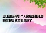 当日最新消息 个人房屋出租注意哪些事项 这些要注意了