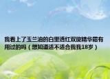 我看上了玉兰油的白里透红双旋精华霜有用过的吗（想知道适不适合我我18岁）
