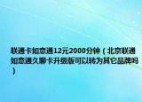 联通卡如意通12元2000分钟（北京联通如意通久聊卡升级版可以转为其它品牌吗）