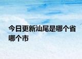 今日更新汕尾是哪个省哪个市