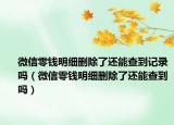 微信零钱明细删除了还能查到记录吗（微信零钱明细删除了还能查到吗）