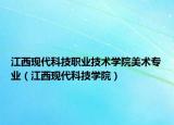 江西现代科技职业技术学院美术专业（江西现代科技学院）