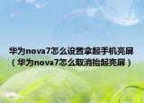 华为nova7怎么设置拿起手机亮屏（华为nova7怎么取消抬起亮屏）
