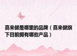 喜来健是哪里的品牌（喜来健旗下目前拥有哪些产品）