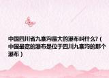 中国四川省九寨沟最大的瀑布叫什么?（中国最宽的瀑布是位于四川九寨沟的那个瀑布）