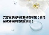 支付宝收到转账的钱在哪里（支付宝收到转账的钱在哪里）