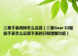 三星手表闹钟怎么设置（三星Gear S3智能手表怎么设置手表的日程提醒功能）