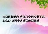 当日最新消息 房贷几个月没批下来怎么办 这两个方法百分百通过