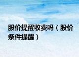 股价提醒收费吗（股价条件提醒）