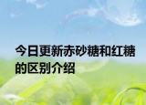 今日更新赤砂糖和红糖的区别介绍