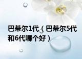 巴蒂尔1代（巴蒂尔5代和6代哪个好）