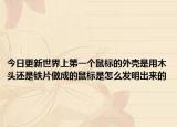 今日更新世界上第一个鼠标的外壳是用木头还是铁片做成的鼠标是怎么发明出来的