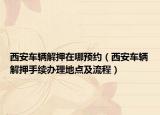 西安车辆解押在哪预约（西安车辆解押手续办理地点及流程）