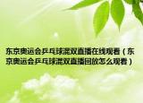 东京奥运会乒乓球混双直播在线观看（东京奥运会乒乓球混双直播回放怎么观看）