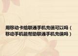 用移动卡给联通手机充值可以吗（移动手机能帮助联通手机充值吗）