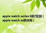 apple watch series 6和7区别（apple watch se防水吗）